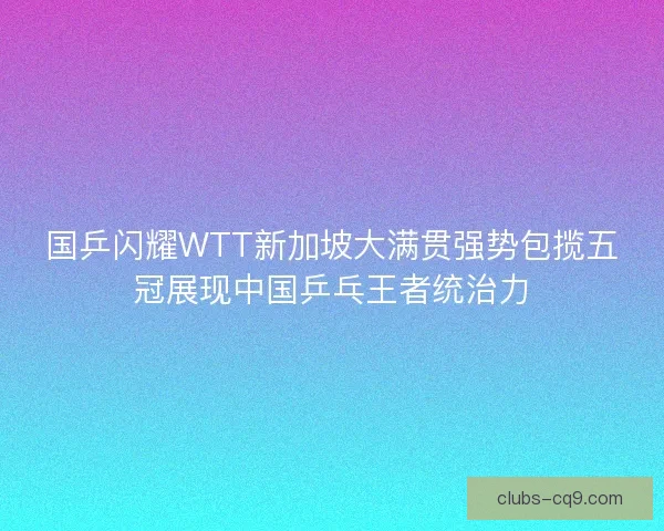 国乒闪耀WTT新加坡大满贯强势包揽五冠展现中国乒乓王者统治力