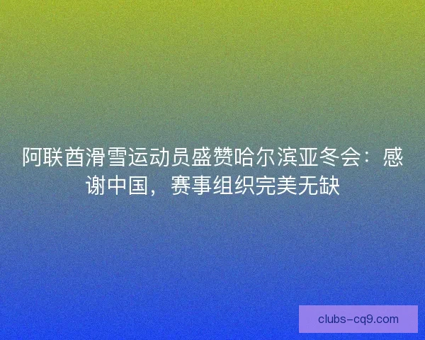 阿联酋滑雪运动员盛赞哈尔滨亚冬会：感谢中国，赛事组织完美无缺