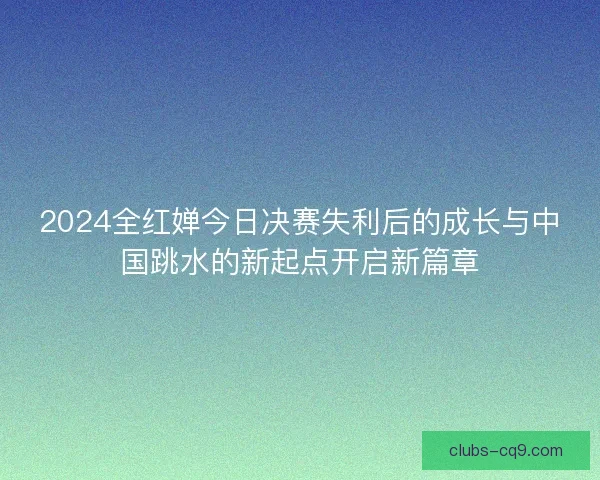 2024全红婵今日决赛失利后的成长与中国跳水的新起点开启新篇章