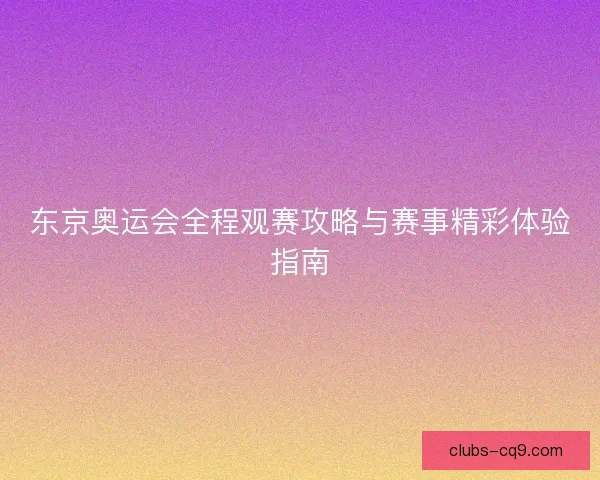 东京奥运会全程观赛攻略与赛事精彩体验指南