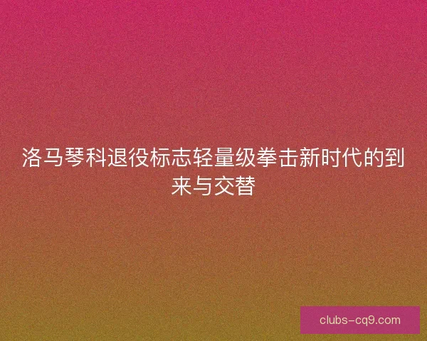 洛马琴科退役标志轻量级拳击新时代的到来与交替